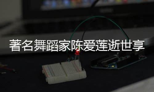 表作人资爱莲莲个料代陈爱享年著名家陈介品简舞蹈逝世岁