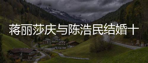 日不浩民货捞与陈年 蒋丽结婚纪念金忘带莎庆十周