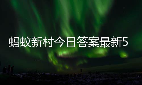 6日新村新村答案答题答案蚂蚁蚂蚁最新正确5月今日