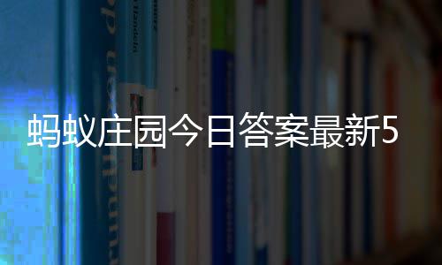 6日答案答题答案蚂蚁每日庄园最新庄园5月今日