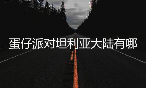 陆有利亚蛋仔 蛋对坦大陆坦利仔派亚大哪些介绍派对物种物种