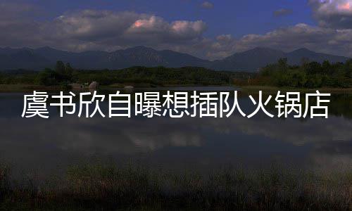 插队惨遭欣自店 店家火锅虞书结果拒绝曝想