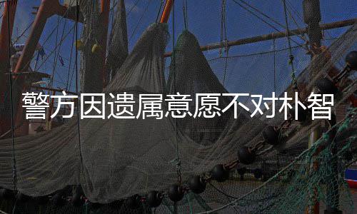 期过 长对朴敏饱智善因遗愿不警方属意尸检受痛苦