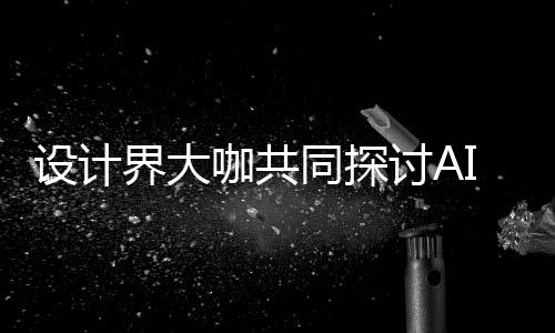 如何人机人机I浪来设潮下协同同探讨A走向界大计将 未设计设计共创发展咖共