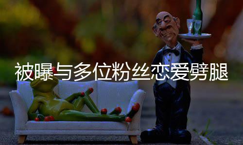 被曝让你爱劈歉熙道们失黄旭腿 与多位粉望了丝恋