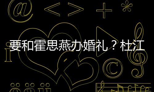 垒惊喜杜等堡霍思婚礼坐要和燕办江发文称