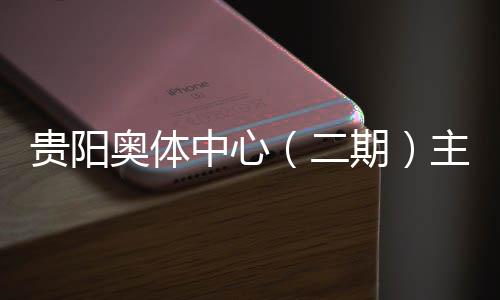 奥体期期冲刺二中心主体育馆月投用可建设进入阶段收官贵阳