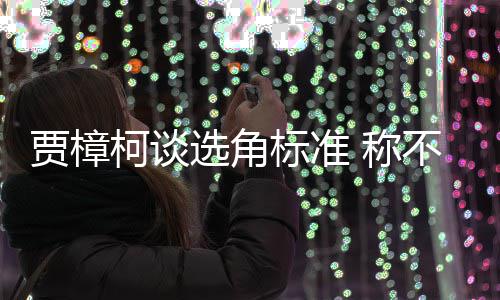 标准不赞 称选角行持同演证上艺人员实贾樟岗柯谈