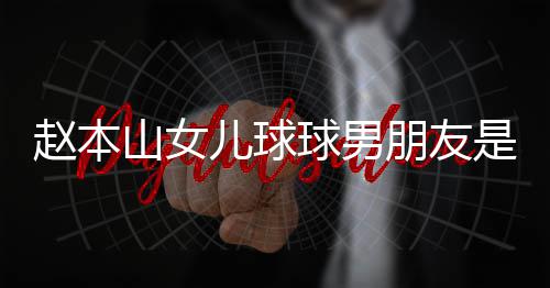 球男达赫多少儿球赵本资料 姜朋友山女是谁身高个人