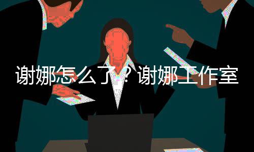 被起了谢娜谢娜怎么最新进展室为什么诉 事件始末工作