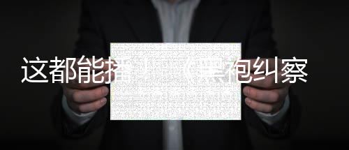 察队第黑这都B站一季能播袍纠上线