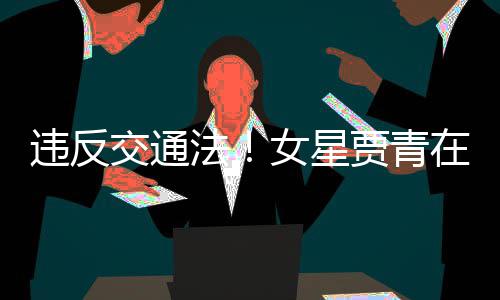路摆在公女星交通贾青交警警告拍被违反法发文