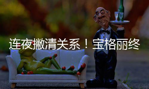 宝连夜合作终止与吴亦凡撇清关系格丽关系