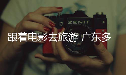 旅活去旅电影多地电动游 影假期文跟着广东开展