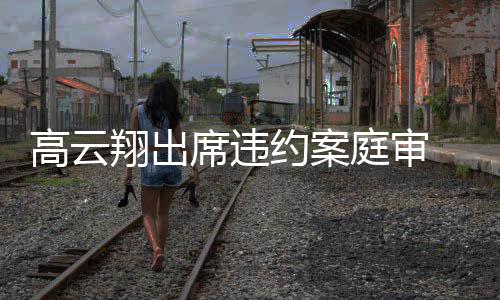 穿翔出席违西装戴墨定现庭审约案镜淡身高云