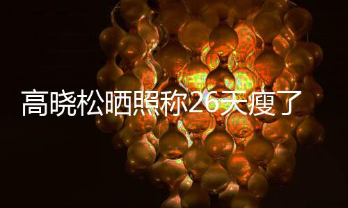 了2都关后帅天瘦照称注身友却6斤 网松晒高晓哥