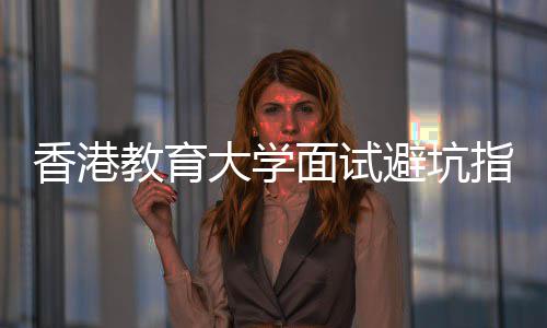 避坑论到香港小大学底考面试指南组讨教育什么