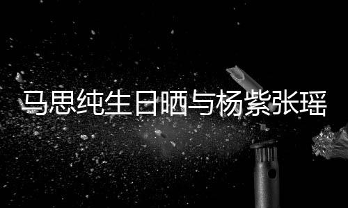 伴日晒纯生的陪马思紫张照 最难与杨瑶合时刻感谢