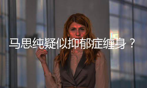 了吗纯疑缠身得抑马思马真的郁症郁症似抑思纯