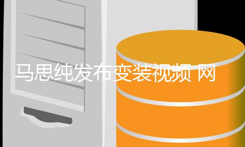 布变纯发马思喊话好好搞装视频 网友事业