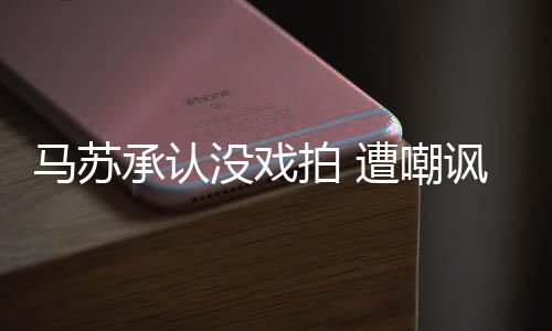 帮李承认小璐马苏没戏遭嘲知道就该拍 讽