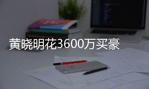 被查多次明花黄晓豪宅后未万买屋曾过户 房封