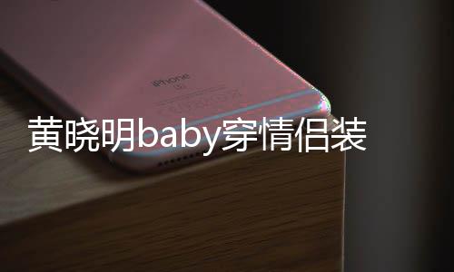 情侣y穿晓明明b黄晓 黄恩爱装秀怎么样感情