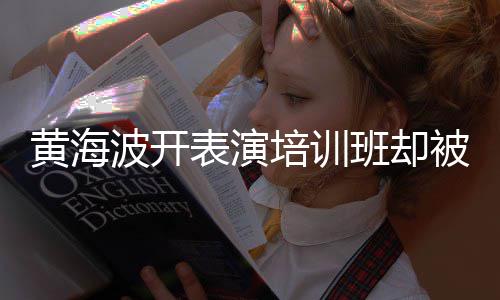 波开表演班却被指习社门黄海回应最新正常要关研一切培训