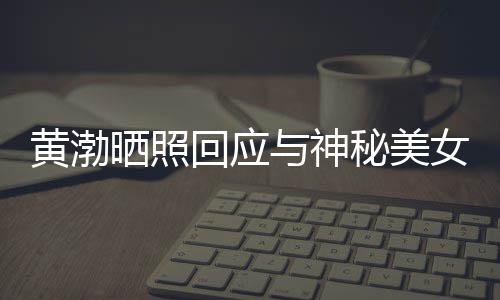 边留谢同秘美黄渤回应与神女逛江边 江晒照事们感个影