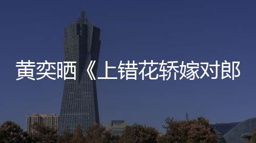 郎黄奕花轿 喊话导重聚演求嫁对旧照晒上错