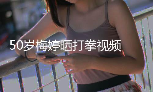 利气场全开打拳婷晒 眼岁梅视频神犀