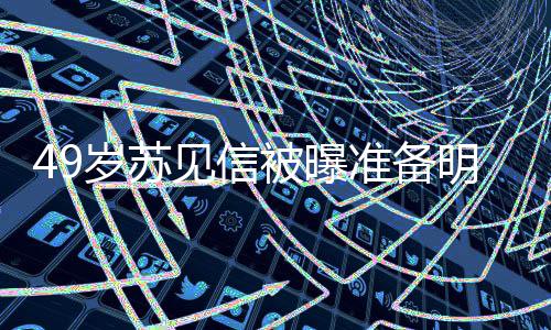 被曝明年准备友是女朋见信结婚见信岁苏 苏谁