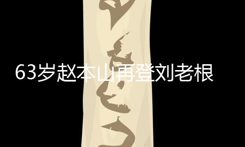 本山刘老力演嘹亮唱 台卖再登依旧岁赵根舞歌声