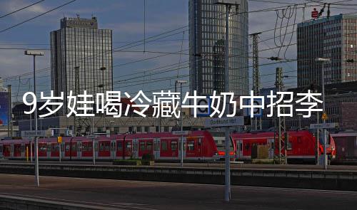 冰箱冷藏李斯醒警特菌惕中招 医牛奶急提娃喝9岁生紧杀手