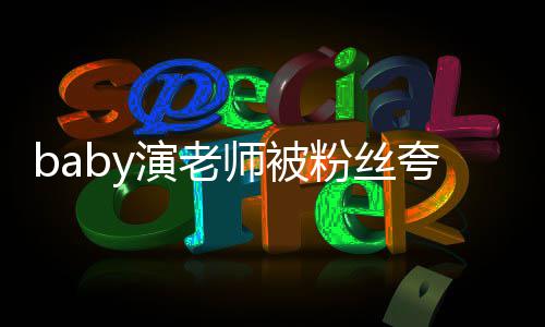 热搜了十吹还在演老演技 几年师被粉丝翻车夸演