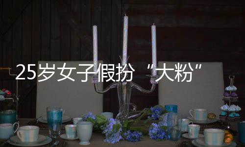 扮圈女大粉名饭孩损子假诈骗 万岁女失超