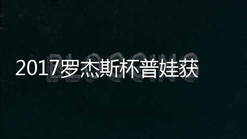罗杰蛋晋获彩级 普娃普娃斯杯