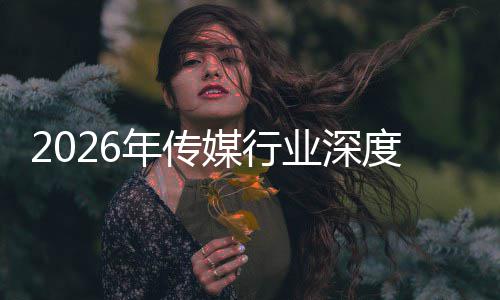 论迁与启新度评媒行在智重构中开周期业深年传能跃价值
